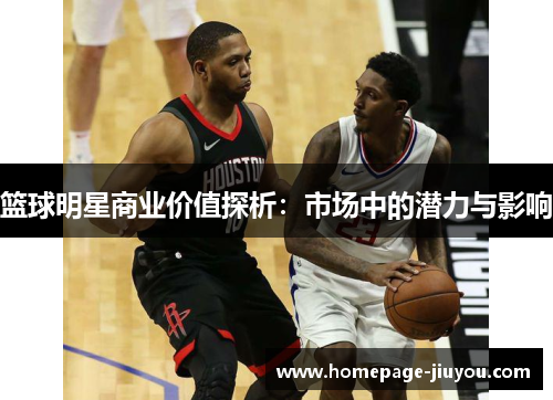 篮球明星商业价值探析：市场中的潜力与影响
