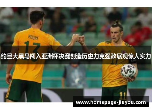约旦大黑马闯入亚洲杯决赛创造历史力克强敌展现惊人实力
