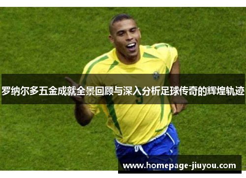 罗纳尔多五金成就全景回顾与深入分析足球传奇的辉煌轨迹